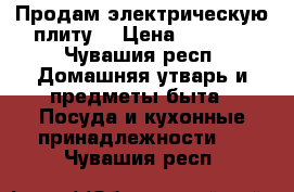 Продам электрическую плиту. › Цена ­ 5 000 - Чувашия респ. Домашняя утварь и предметы быта » Посуда и кухонные принадлежности   . Чувашия респ.